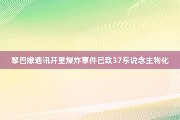 黎巴嫩通讯开垦爆炸事件已致37东说念主物化