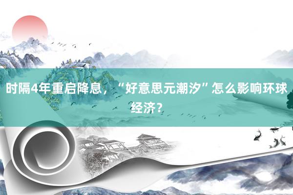 时隔4年重启降息，“好意思元潮汐”怎么影响环球经济？