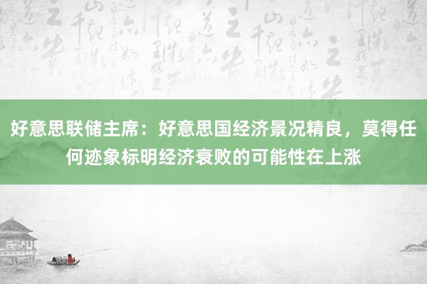 好意思联储主席：好意思国经济景况精良，莫得任何迹象标明经济衰败的可能性在上涨