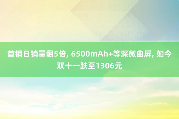 首销日销量翻5倍, 6500mAh+等深微曲屏, 如今双十一跌至1306元