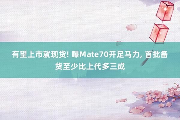 有望上市就现货! 曝Mate70开足马力, 首批备货至少比上代多三成