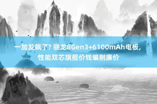 一加发飙了? 骁龙8Gen3+6100mAh电板, 性能双芯旗舰价钱编削廉价