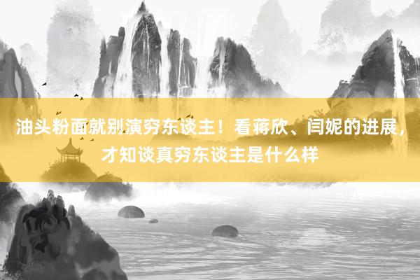 油头粉面就别演穷东谈主！看蒋欣、闫妮的进展，才知谈真穷东谈主是什么样