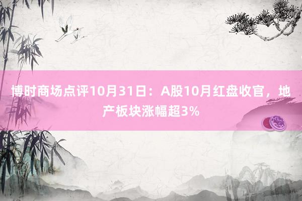 博时商场点评10月31日：A股10月红盘收官，地产板块涨幅超3%