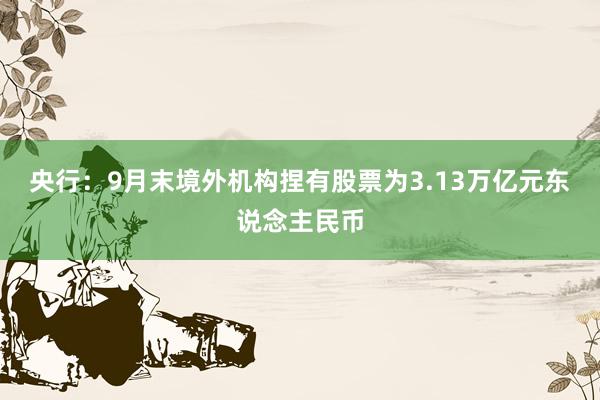 央行：9月末境外机构捏有股票为3.13万亿元东说念主民币