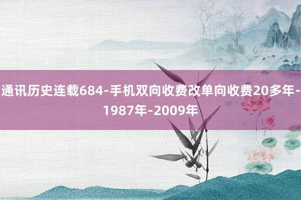 通讯历史连载684-手机双向收费改单向收费20多年-1987年-2009年