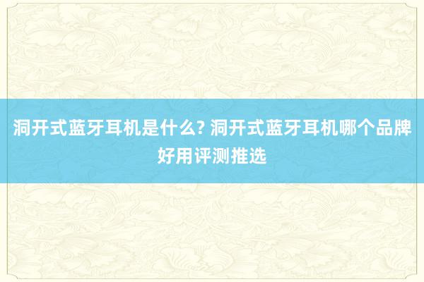 洞开式蓝牙耳机是什么? 洞开式蓝牙耳机哪个品牌好用评测推选