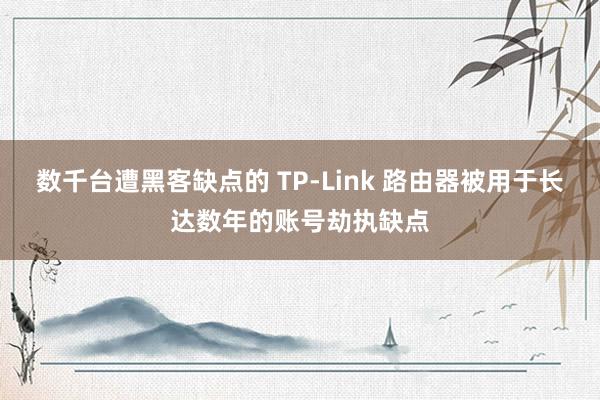 数千台遭黑客缺点的 TP-Link 路由器被用于长达数年的账号劫执缺点