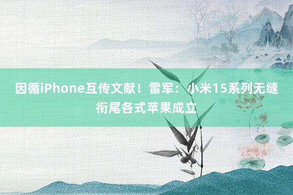 因循iPhone互传文献！雷军：小米15系列无缝衔尾各式苹果成立