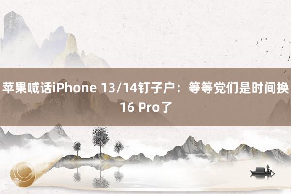 苹果喊话iPhone 13/14钉子户：等等党们是时间换16 Pro了