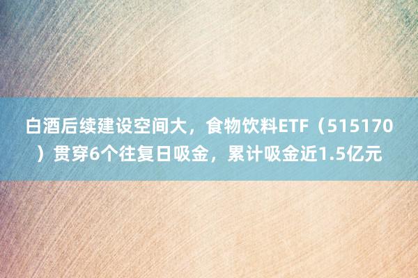 白酒后续建设空间大，食物饮料ETF（515170）贯穿6个往复日吸金，累计吸金近1.5亿元