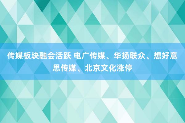 传媒板块融会活跃 电广传媒、华扬联众、想好意思传媒、北京文化涨停