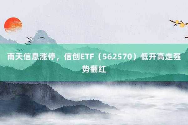 南天信息涨停，信创ETF（562570）低开高走强势翻红