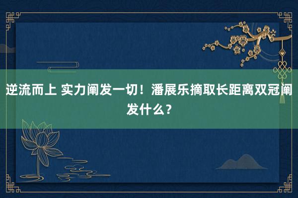 逆流而上 实力阐发一切！潘展乐摘取长距离双冠阐发什么？