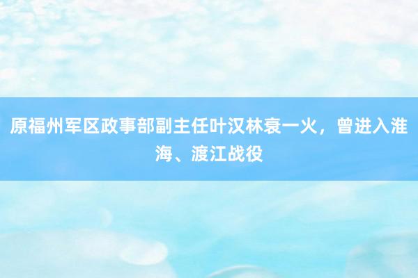 原福州军区政事部副主任叶汉林衰一火，曾进入淮海、渡江战役